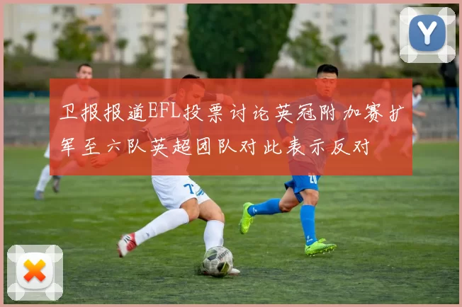 卫报报道EFL投票讨论英冠附加赛扩军至六队英超团队对此表示反对