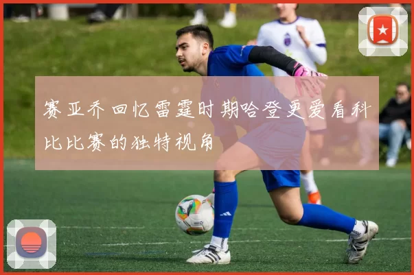 赛亚乔回忆雷霆时期哈登更爱看科比比赛的独特视角