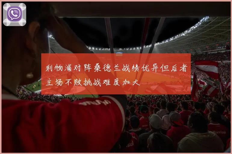 利物浦对阵桑德兰战绩优异但后者主场不败挑战难度加大