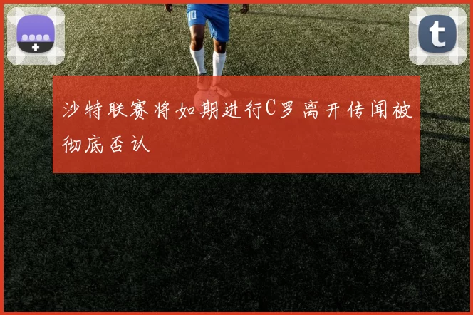 沙特联赛将如期进行C罗离开传闻被彻底否认