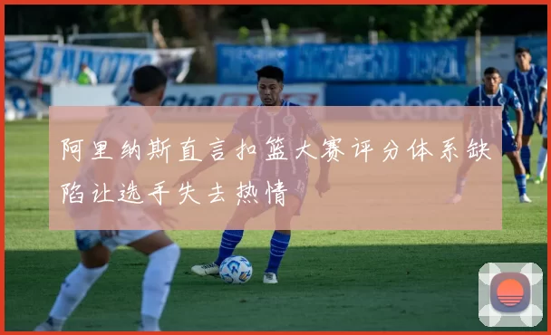 阿里纳斯直言扣篮大赛评分体系缺陷让选手失去热情