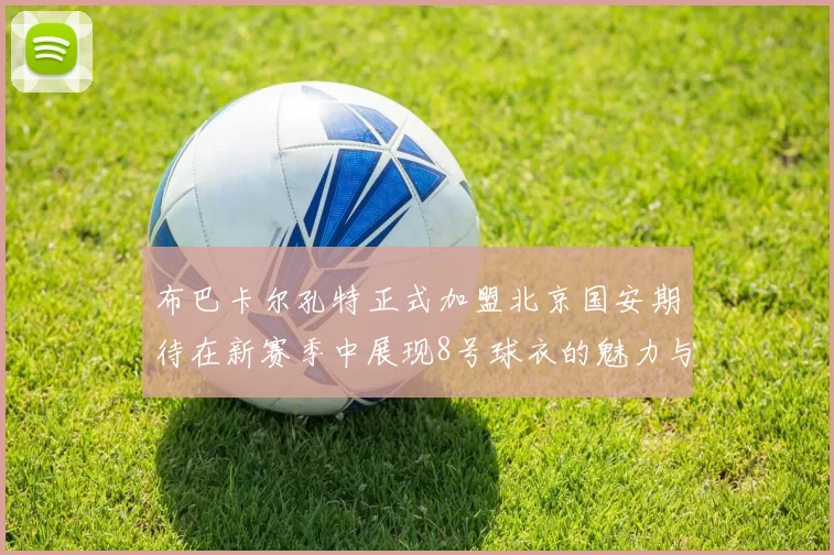 布巴卡尔孔特正式加盟北京国安期待在新赛季中展现8号球衣的魅力与实力