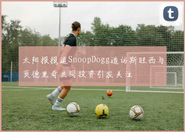 太阳报报道SnoopDogg造访斯旺西与莫德里奇共同投资引发关注