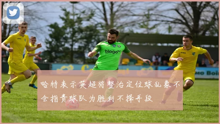 哈特表示英超将整治定位球乱象不会指责球队为胜利不择手段