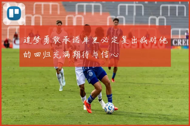 追梦勇敢承诺库里必定复出我对他的回归充满期待与信心
