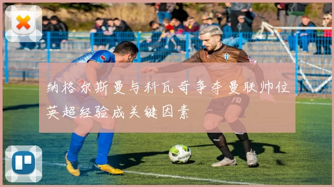纳格尔斯曼与科瓦奇争夺曼联帅位英超经验成关键因素
