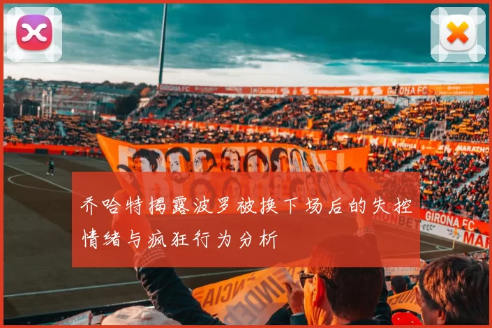 乔哈特揭露波罗被换下场后的失控情绪与疯狂行为分析