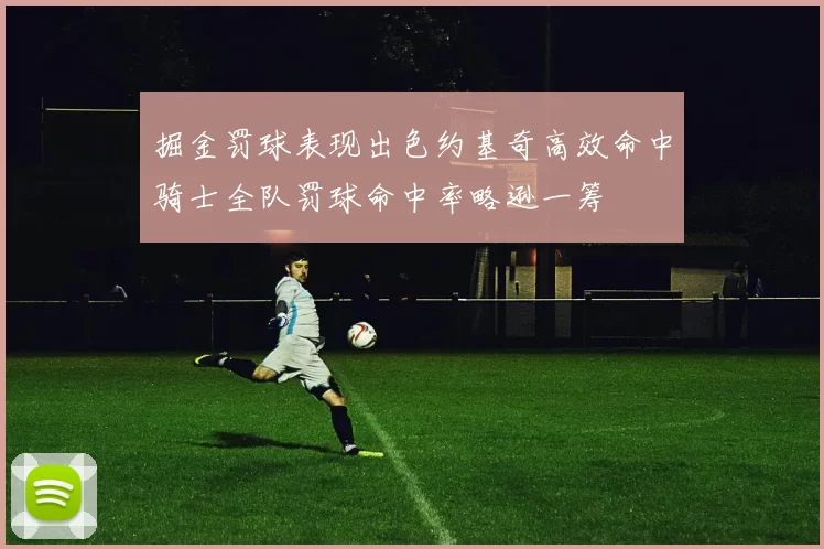 掘金罚球表现出色约基奇高效命中骑士全队罚球命中率略逊一筹