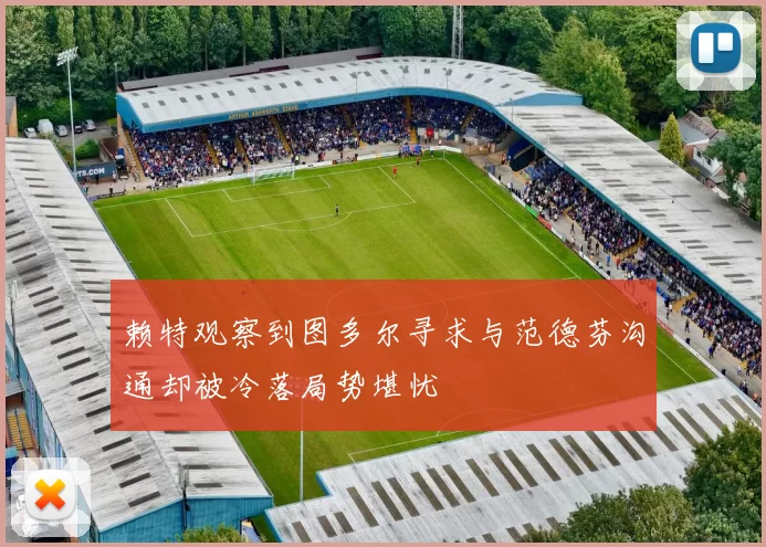 赖特观察到图多尔寻求与范德芬沟通却被冷落局势堪忧