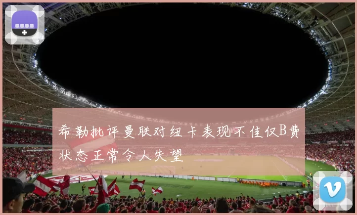 希勒批评曼联对纽卡表现不佳仅B费状态正常令人失望