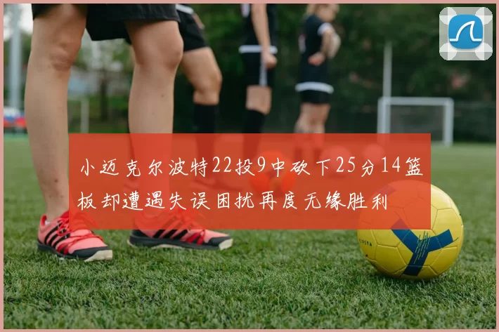 小迈克尔波特22投9中砍下25分14篮板却遭遇失误困扰再度无缘胜利