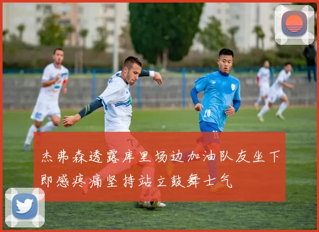 杰弗森透露库里场边加油队友坐下即感疼痛坚持站立鼓舞士气
