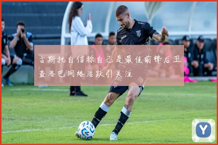 古斯托自信称自己是最佳前锋后卫查洛巴网络活跃引关注