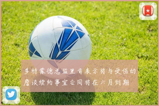 多特蒙德总监里肯表示将与受伤的詹谈续约事宜合同将在六月到期
