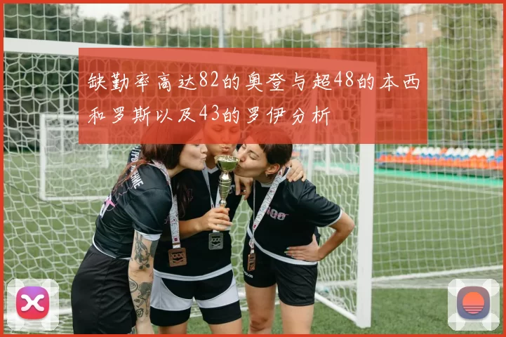 缺勤率高达82的奥登与超48的本西和罗斯以及43的罗伊分析