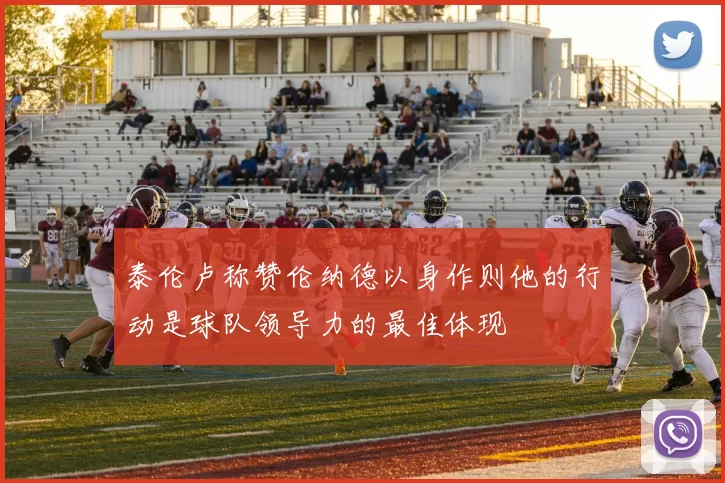 泰伦卢称赞伦纳德以身作则他的行动是球队领导力的最佳体现