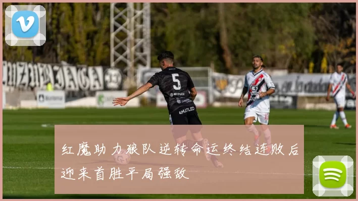 红魔助力狼队逆转命运终结连败后迎来首胜平局强敌