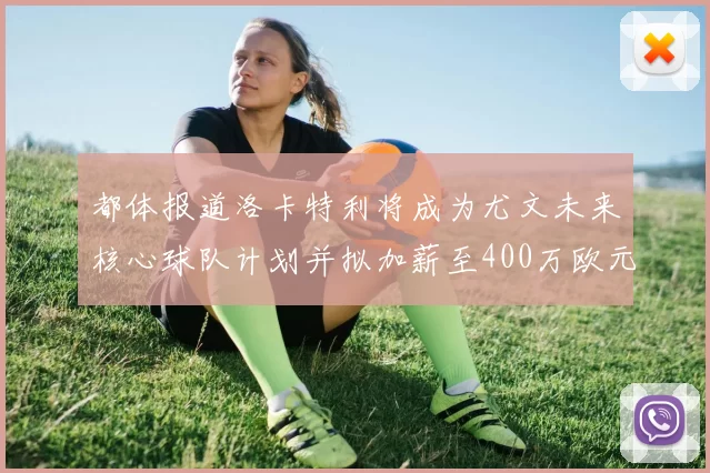 都体报道洛卡特利将成为尤文未来核心球队计划并拟加薪至400万欧元