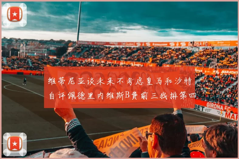 维蒂尼亚谈未来不考虑皇马和沙特自评佩德里内维斯B费前三我排第四