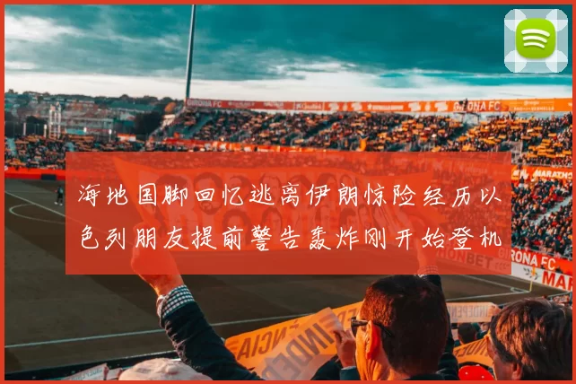 海地国脚回忆逃离伊朗惊险经历以色列朋友提前警告轰炸刚开始登机时刻