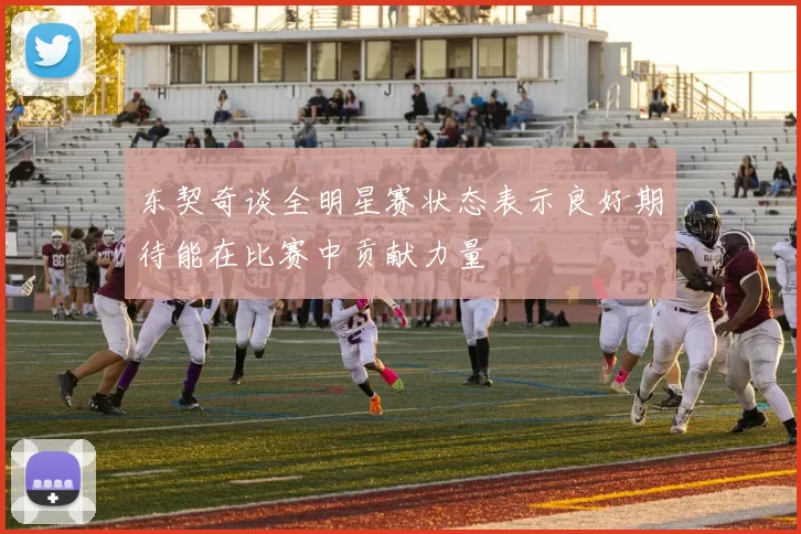 东契奇谈全明星赛状态表示良好期待能在比赛中贡献力量
