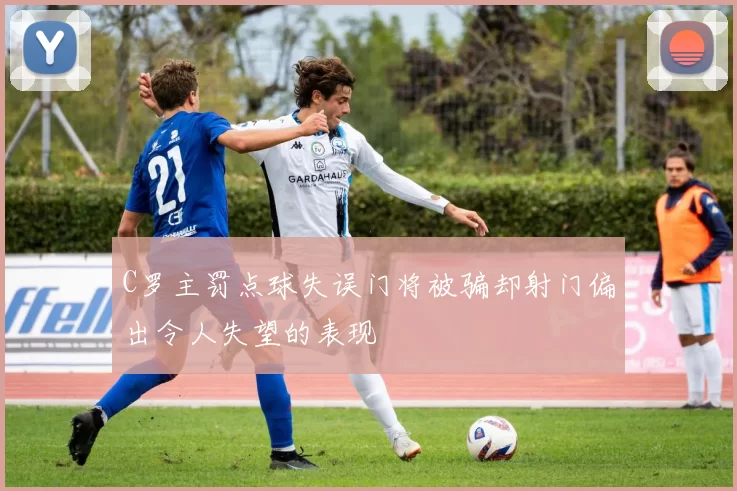 C罗主罚点球失误门将被骗却射门偏出令人失望的表现