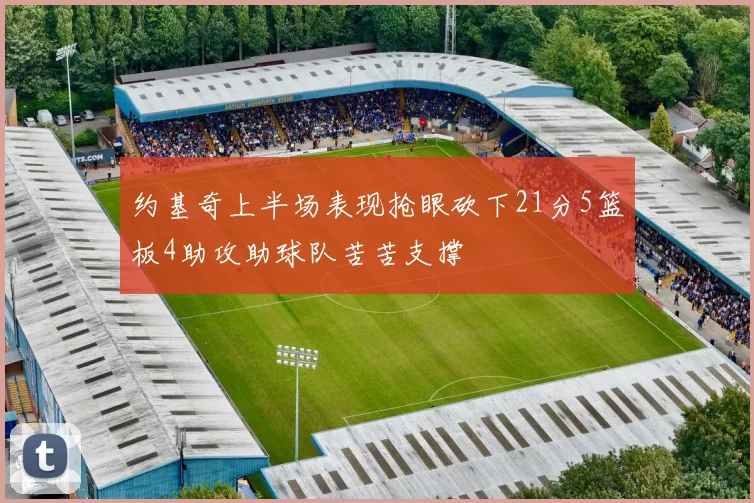 约基奇上半场表现抢眼砍下21分5篮板4助攻助球队苦苦支撑