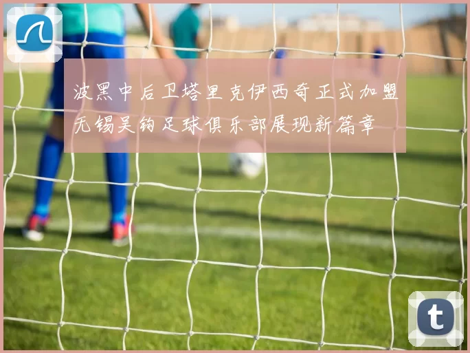 波黑中后卫塔里克伊西奇正式加盟无锡吴钩足球俱乐部展现新篇章