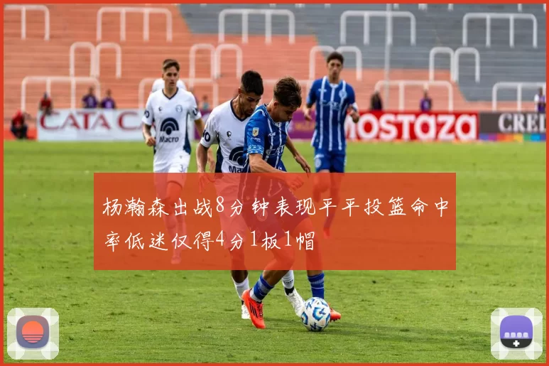 杨瀚森出战8分钟表现平平投篮命中率低迷仅得4分1板1帽