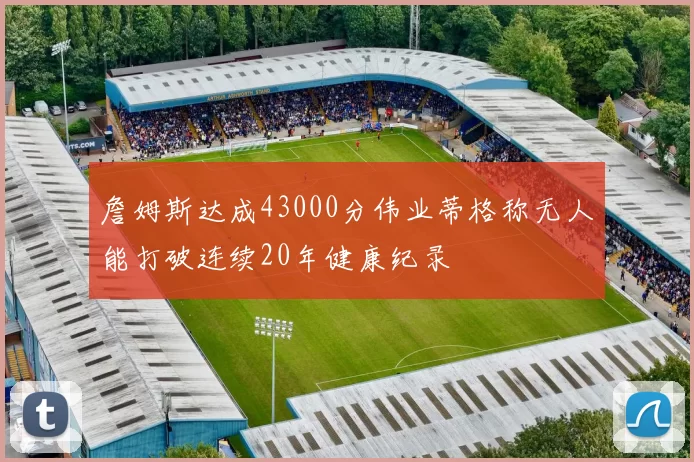 詹姆斯达成43000分伟业蒂格称无人能打破连续20年健康纪录