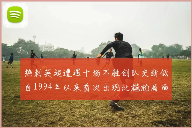 热刺英超遭遇十场不胜创队史新低自1994年以来首次出现此尴尬局面