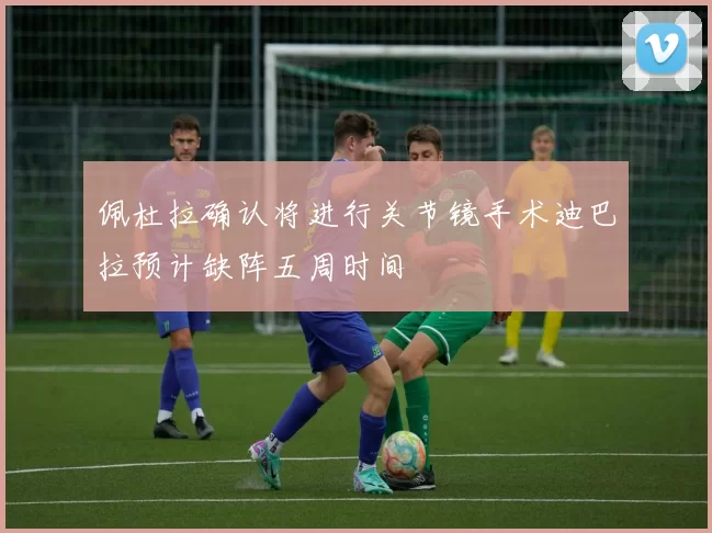 佩杜拉确认将进行关节镜手术迪巴拉预计缺阵五周时间