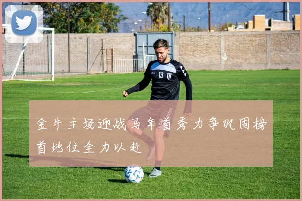 金牛主场迎战马年首秀力争巩固榜首地位全力以赴