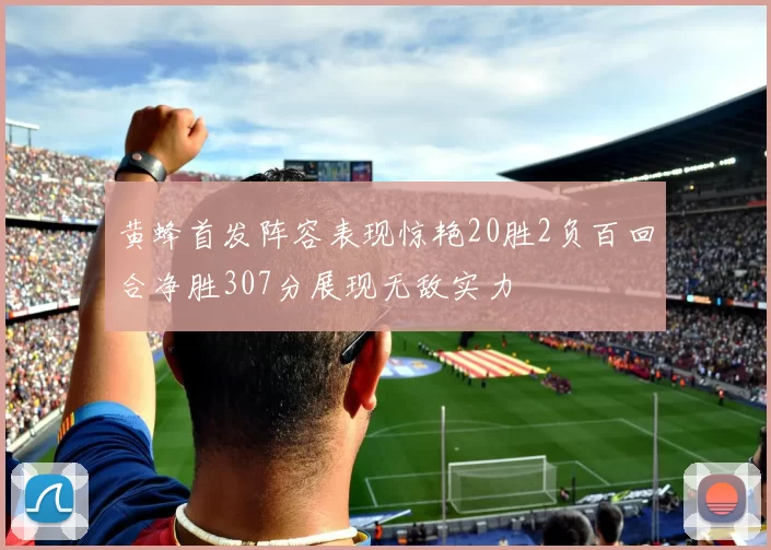黄蜂首发阵容表现惊艳20胜2负百回合净胜307分展现无敌实力