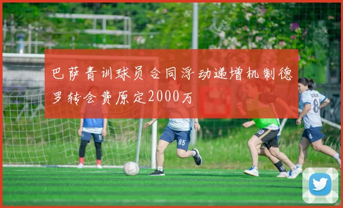 巴萨青训球员合同浮动递增机制德罗转会费原定2000万