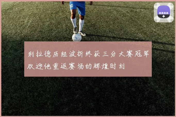 利拉德历经波折终获三分大赛冠军欢迎他重返赛场的辉煌时刻