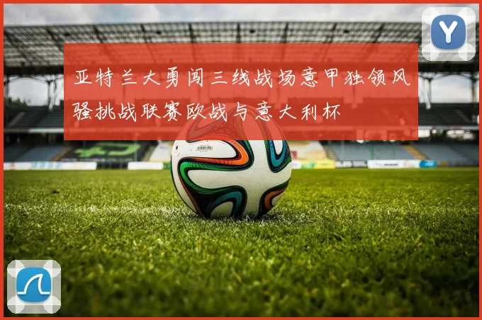 亚特兰大勇闯三线战场意甲独领风骚挑战联赛欧战与意大利杯