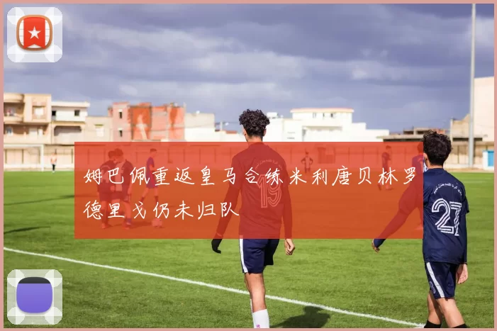 姆巴佩重返皇马合练米利唐贝林罗德里戈仍未归队
