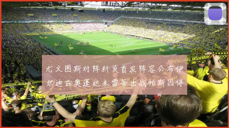 尤文图斯对阵科莫首发阵容公布伊尔迪兹奥蓬达米雷蒂出战帕斯因停赛缺席