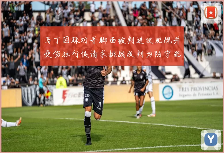 马丁因踩对手脚面被判进攻犯规并受伤独行侠请求挑战改判为防守犯规