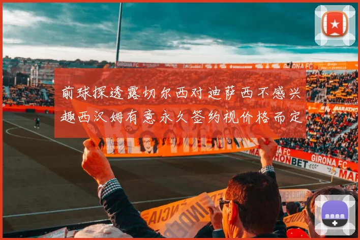 前球探透露切尔西对迪萨西不感兴趣西汉姆有意永久签约视价格而定