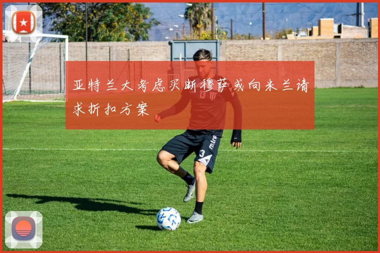 亚特兰大考虑买断穆萨或向米兰请求折扣方案