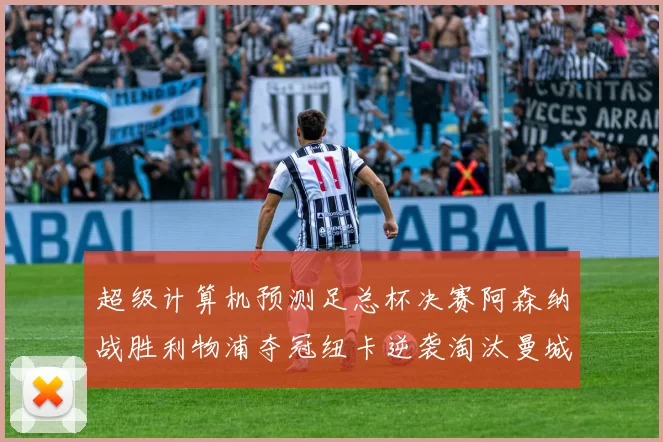 超级计算机预测足总杯决赛阿森纳战胜利物浦夺冠纽卡逆袭淘汰曼城
