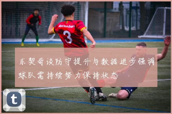 东契奇谈防守提升与数据进步强调球队需持续努力保持状态