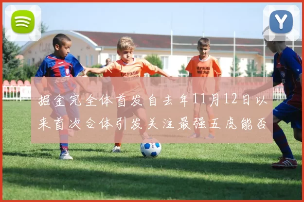 掘金完全体首发自去年11月12日以来首次合体引发关注最强五虎能否重现辉煌